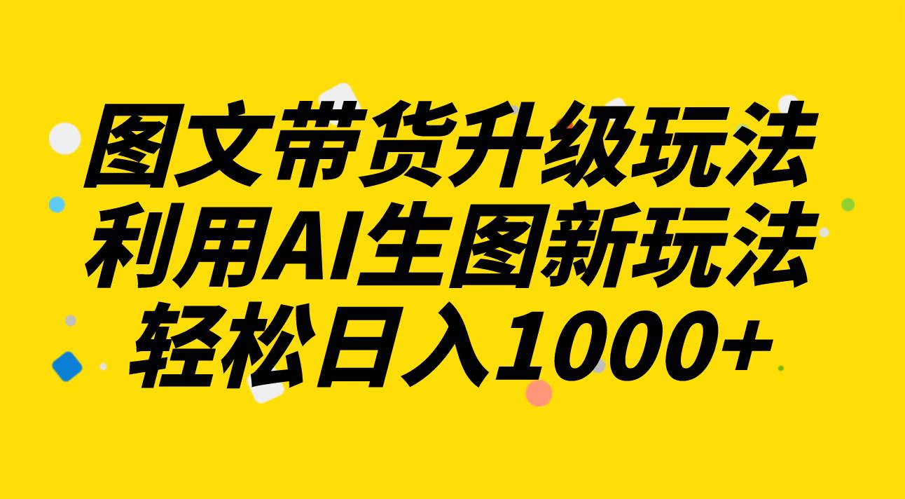 图文带货升级玩法2.0分享，利用AI生图新玩法，每天半小时轻松日入1000+多客网创-网创项目资源站-副业项目-创业项目-搞钱项目多客网创