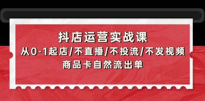 抖店运营实战课：从0-1起店/不直播/不投流/不发视频/商品卡自然流出单多客网创-网创项目资源站-副业项目-创业项目-搞钱项目多客网创