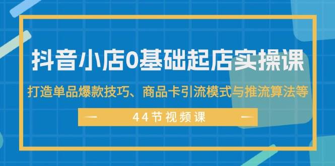 抖音小店0基础起店实操课，打造单品爆款技巧、商品卡引流模式与推流算法等多客网创-网创项目资源站-副业项目-创业项目-搞钱项目多客网创