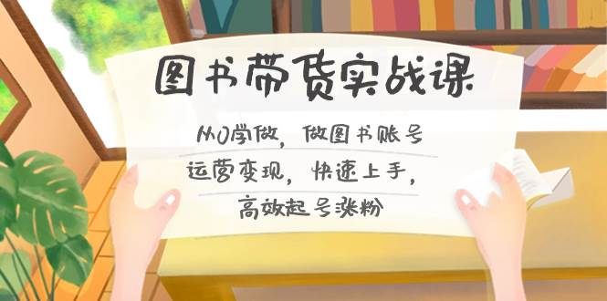 图书带货实战课2.0，从0学做，做图书账号运营变现，快速上手，高效起号涨粉多客网创-网创项目资源站-副业项目-创业项目-搞钱项目多客网创