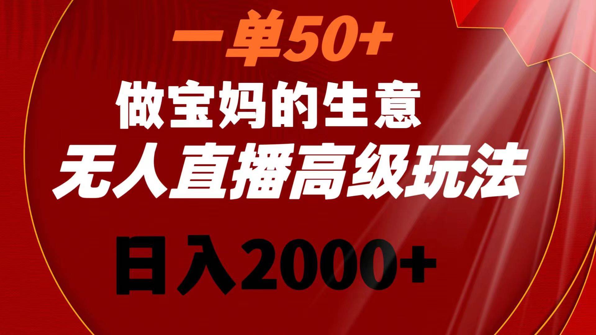 一单50+做宝妈的生意 无人直播高级玩法 日入2000+多客网创-网创项目资源站-副业项目-创业项目-搞钱项目多客网创