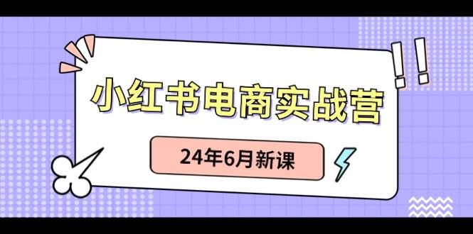 小红书电商实战营：小红书笔记带货和无人直播，24年6月新课多客网创-网创项目资源站-副业项目-创业项目-搞钱项目多客网创