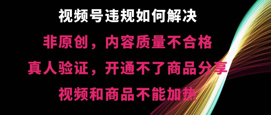 视频号【非原创,内容质量不合格,真人验证,开通不了商品分享功能,视频和商品不能加热】违规如何解决多客网创-网创项目资源站-副业项目-创业项目-搞钱项目多客网创