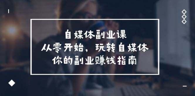 自媒体-副业课，从0开始，玩转自媒体——你的副业赚钱指南（58节课）多客网创-网创项目资源站-副业项目-创业项目-搞钱项目多客网创