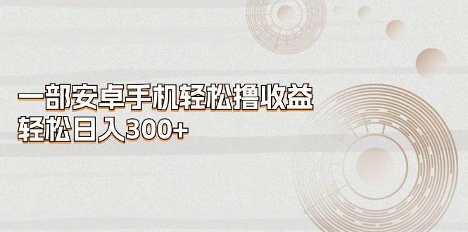 一部安卓手机轻松撸收益，轻松日入300+多客网创-网创项目资源站-副业项目-创业项目-搞钱项目多客网创