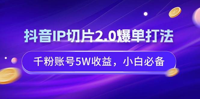 抖音IP切片2.0爆单打法，千粉账号5W收益，小白必备多客网创-网创项目资源站-副业项目-创业项目-搞钱项目多客网创
