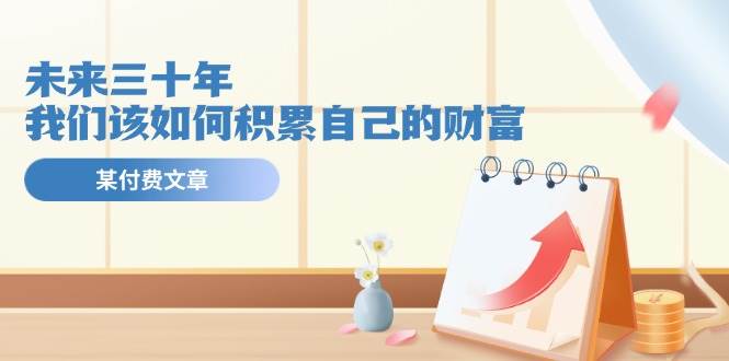 某公众号付费文《未来三十年，我们该如何积累自己的财富》多客网创-网创项目资源站-副业项目-创业项目-搞钱项目多客网创
