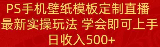PS手机壁纸模板定制直播  最新实操玩法 学会即可上手 日收入500+多客网创-网创项目资源站-副业项目-创业项目-搞钱项目多客网创