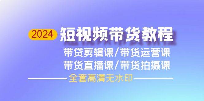 2024短视频带货教程，剪辑课+运营课+直播课+拍摄课（全套高清无水印）多客网创-网创项目资源站-副业项目-创业项目-搞钱项目多客网创
