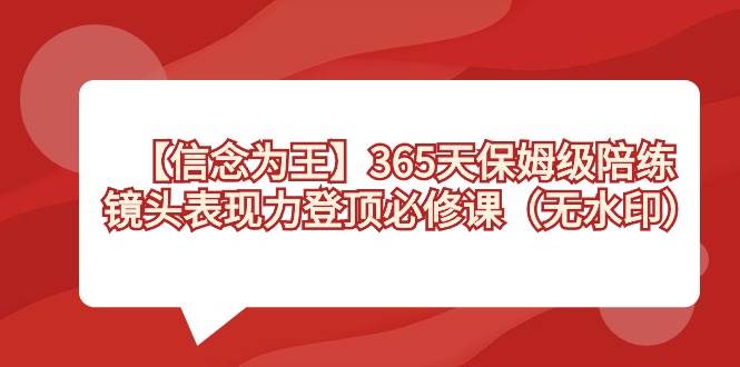 【信念 为王】365天-保姆级陪练，镜头表现力登顶必修课（无水印）多客网创-网创项目资源站-副业项目-创业项目-搞钱项目多客网创