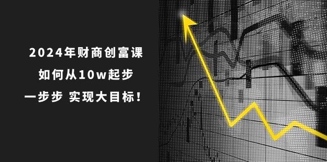 2024年 财商-创富课：如何从10w起步，一步步 实现大目标！多客网创-网创项目资源站-副业项目-创业项目-搞钱项目多客网创