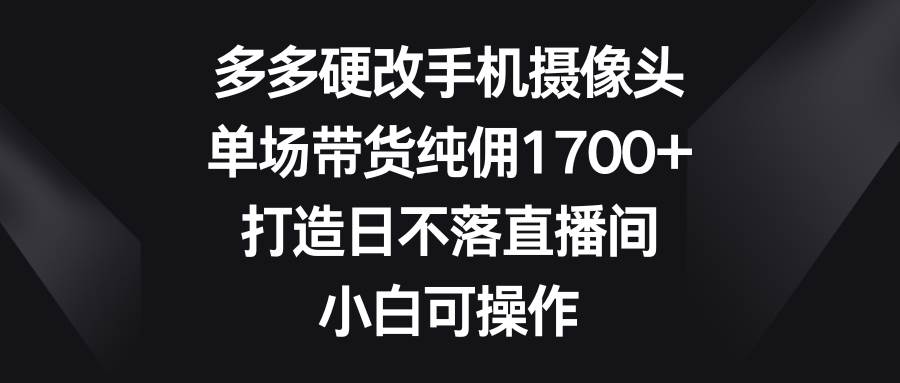 多多硬改手机摄像头，单场带货纯佣1700+，打造日不落直播间，小白可操作多客网创-网创项目资源站-副业项目-创业项目-搞钱项目多客网创