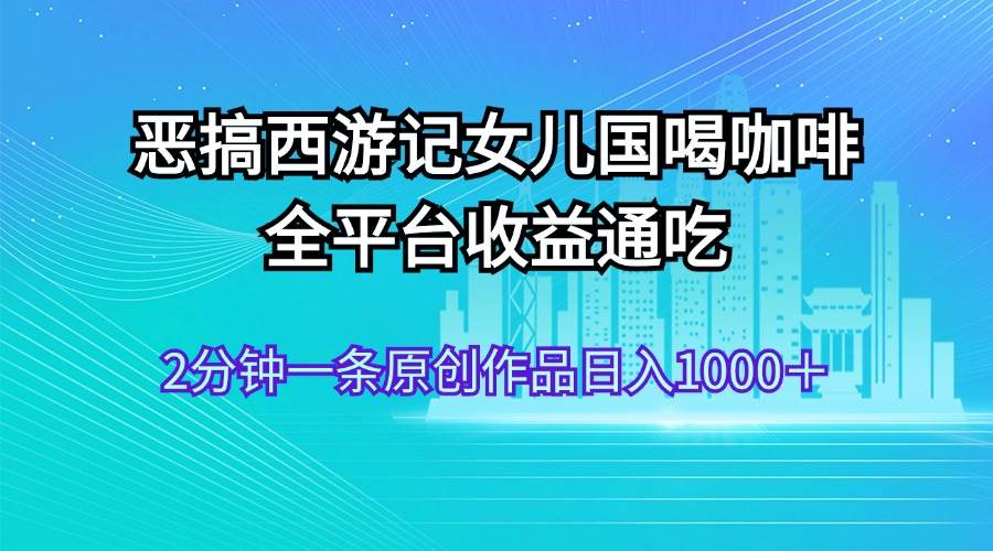 恶搞西游记女儿国喝咖啡 全平台收益通吃 2分钟一条原创作品日入1000＋多客网创-网创项目资源站-副业项目-创业项目-搞钱项目多客网创