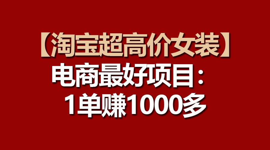 【淘宝超高价女装】电商最好项目:一单赚1000多多客网创-网创项目资源站-副业项目-创业项目-搞钱项目多客网创