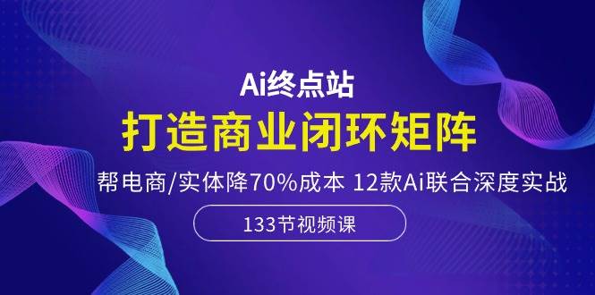 Ai终点站,打造商业闭环矩阵,帮电商/实体降70%成本,12款Ai联合深度实战多客网创-网创项目资源站-副业项目-创业项目-搞钱项目多客网创