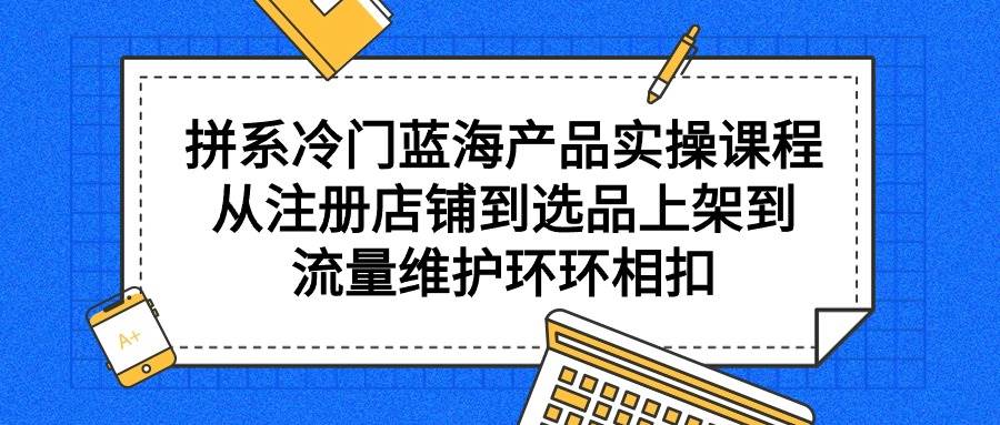 拼系冷门蓝海产品实操课程，从注册店铺到选品上架到流量维护环环相扣多客网创-网创项目资源站-副业项目-创业项目-搞钱项目多客网创