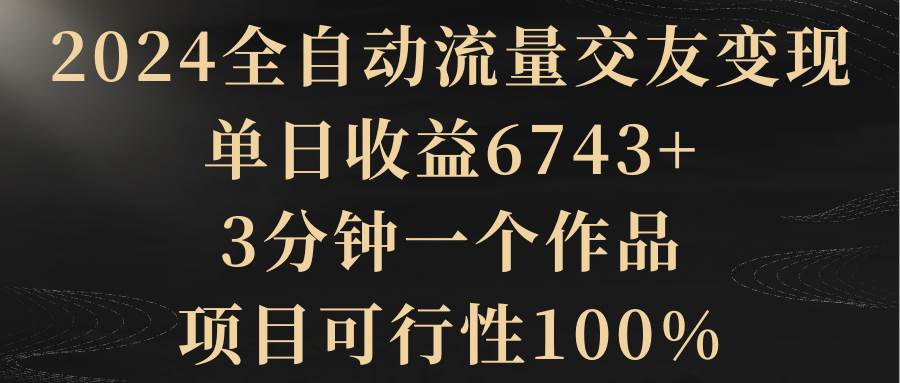 2024全自动流量交友变现，单日收益6743+，3分钟一个作品，项目可行性100%多客网创-网创项目资源站-副业项目-创业项目-搞钱项目多客网创
