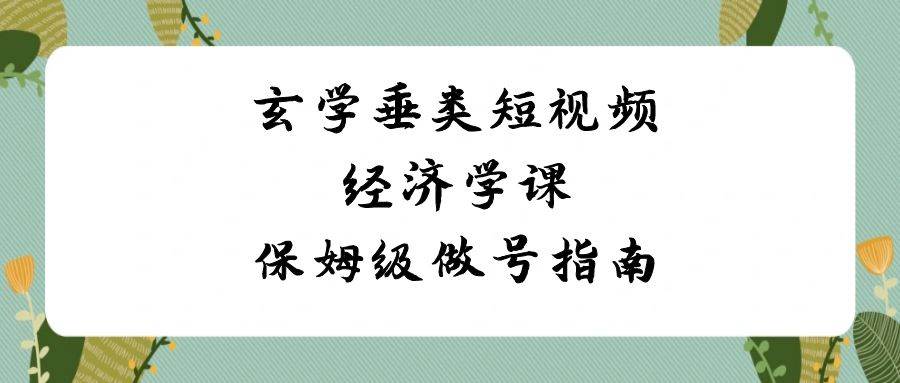 玄学 垂类短视频经济学课，保姆级做号指南（8节课）多客网创-网创项目资源站-副业项目-创业项目-搞钱项目多客网创