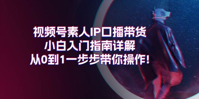 视频号素人IP口播带货小白入门指南详解，从0到1一步步带你操作!多客网创-网创项目资源站-副业项目-创业项目-搞钱项目多客网创