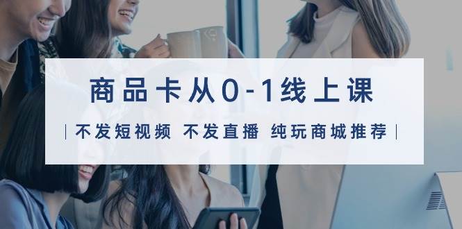 商品卡从0-1线上课（不发短视频 不发直播 纯玩商城推荐）32节课多客网创-网创项目资源站-副业项目-创业项目-搞钱项目多客网创