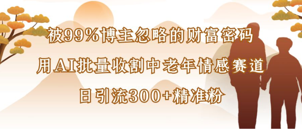 博主99%忽略的财富密码：用AI批量收割中老年情感赛道，日引流300+精准粉多客网创-网创项目资源站-副业项目-创业项目-搞钱项目多客网创