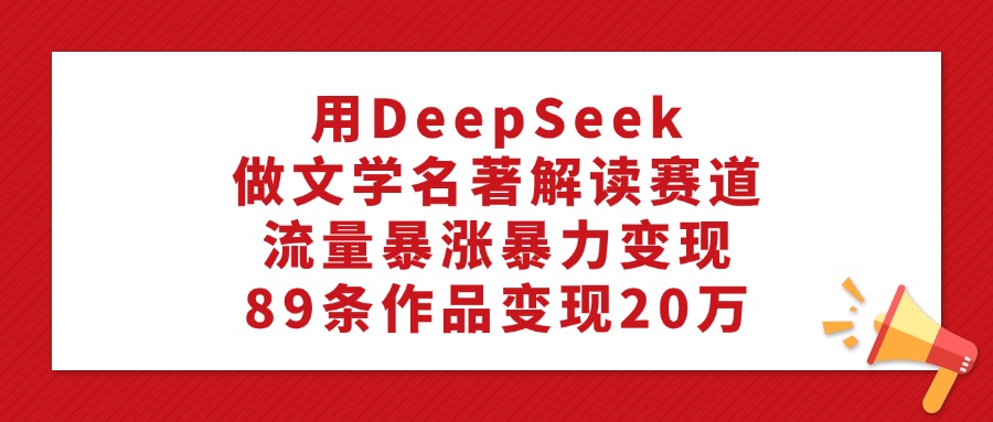利用DeepSeek做文学名著解读赛道，流量暴涨暴力变现，89条作品变现20万多客网创-网创项目资源站-副业项目-创业项目-搞钱项目多客网创