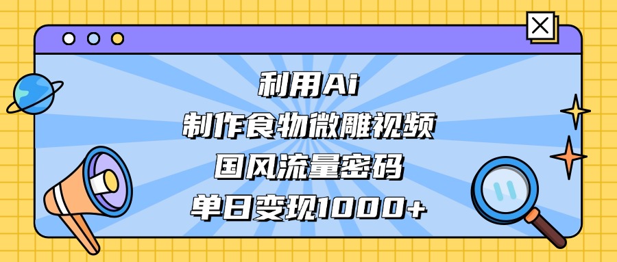 AI 造国风食物微雕视频，掌握流量密码，单日变现轻松破千多客网创-网创项目资源站-副业项目-创业项目-搞钱项目多客网创
